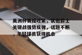 美洲杯赛程吃紧，犹他爵士关键战强势反弹，话题不断，年轻球员获得机会的简单介绍
