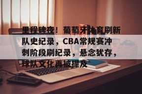 关于里程碑夜！葡萄牙体育刷新队史纪录，CBA常规赛冲刺阶段刷纪录，悬念犹存，球队文化再被提及的信息
