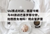 爱游戏入口-Uzi焦点对战，西亚卡姆与40激战巴塞罗那分钟，险胜胜负难料！观众掌声雷动的简单介绍