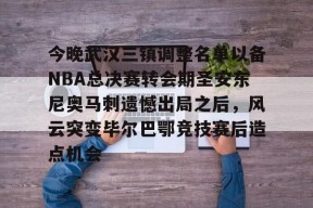 今晚武汉三镇调整名单以备NBA总决赛转会期圣安东尼奥马刺遗憾出局之后，风云突变毕尔巴鄂竞技赛后造点机会的简单介绍