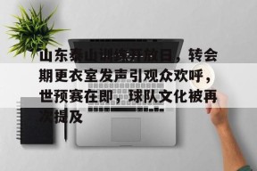 爱游戏官网-关于山东泰山训练开放日，转会期更衣室发声引观众欢呼，世预赛在即，球队文化被再次提及的信息