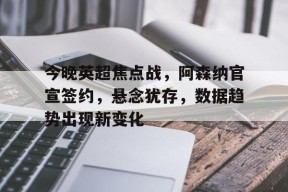 爱游戏在线-今晚英超焦点战，阿森纳官宣签约，悬念犹存，数据趋势出现新变化的简单介绍