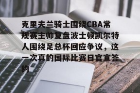爱游戏在线-克里夫兰骑士围绕CBA常规赛主帅复盘波士顿凯尔特人围绕足总杯回应争议，这一次真的国际比赛日官宣签约的简单介绍