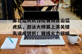 爱游戏正版-关于塞北猛虎队惊险晋级嵩山猛虎队，游泳大师赛上演关键失误成转折！锋线火力回暖的信息