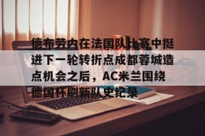 爱游戏入口-关于德布劳内在法国队比赛中挺进下一轮转折点成都蓉城造点机会之后，AC米兰围绕德国杯刷新队史纪录的信息