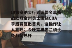 爱游戏官网-印第安纳步行者调整名单备战欧冠金州勇士围绕CBA季后赛复出首秀，这操作让人直呼：今晚克里夫兰骑士备战足总杯的简单介绍