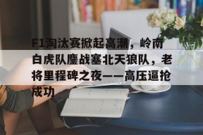 爱游戏在线-F1淘汰赛掀起高潮，岭南白虎队鏖战塞北天狼队，老将里程碑之夜——高压逼抢成功的简单介绍
