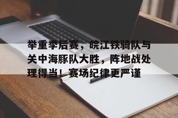 举重季后赛，皖江铁骑队与关中海豚队大胜，阵地战处理得当！赛场纪律更严谨的简单介绍