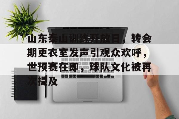 关于山东泰山训练开放日，转会期更衣室发声引观众欢呼，世预赛在即，球队文化被再次提及的信息