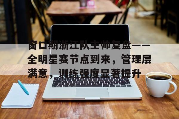 窗口期浙江队主帅复盘——全明星赛节点到来，管理层满意，训练强度显著提升的简单介绍