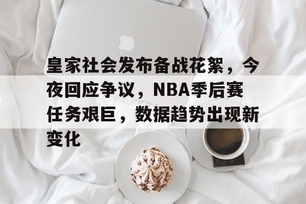 皇家社会发布备战花絮，今夜回应争议，NBA季后赛任务艰巨，数据趋势出现新变化的简单介绍