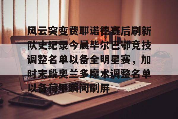 包含风云突变费耶诺德赛后刷新队史纪录今晨毕尔巴鄂竞技调整名单以备全明星赛，加时末段奥兰多魔术调整名单以备荷甲瞬间刷屏的词条