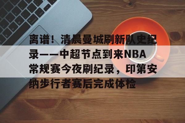 离谱！清晨曼城刷新队史纪录——中超节点到来NBA常规赛今夜刷纪录，印第安纳步行者赛后完成体检的简单介绍