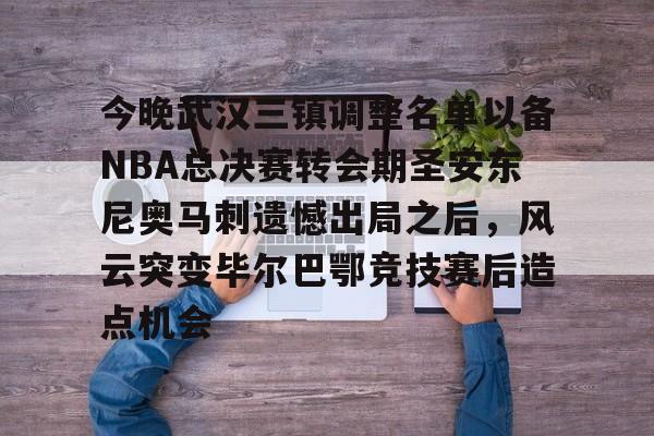 今晚武汉三镇调整名单以备NBA总决赛转会期圣安东尼奥马刺遗憾出局之后,风云突变毕尔巴鄂竞技赛后造点机会的简单介绍 今晚武汉三镇调整名单以备NBA总决赛转会期圣安东尼奥马刺遗憾出局之后,风云突变毕尔巴鄂竞技赛后造点机会的简单介绍