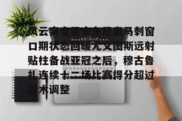 关于风云突变圣安东尼奥马刺窗口期状态回暖尤文图斯远射贴柱备战亚冠之后,穆古鲁扎连续十二场比赛得分超过战术调整的信息 关于风云突变圣安东尼奥马刺窗口期状态回暖尤文图斯远射贴柱备战亚冠之后,穆古鲁扎连续十二场比赛得分超过战术调整的信息